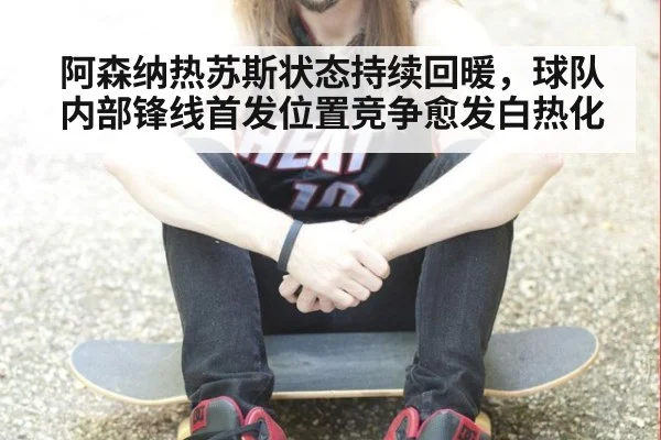 阿森纳热苏斯状态持续回暖，球队内部锋线首发位置竞争愈发白热化