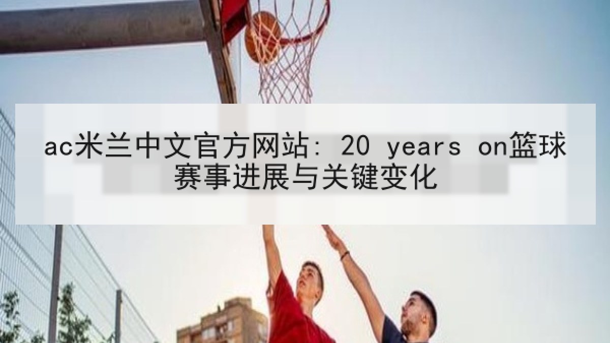 ac米兰中文官方网站: 20 years on篮球赛事进展与关键变化 ac米兰中文官方网站: 20 years on篮球赛事进展与关键变化