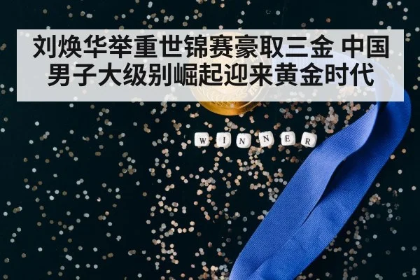 刘焕华举重世锦赛豪取三金 中国男子大级别崛起迎来黄金时代