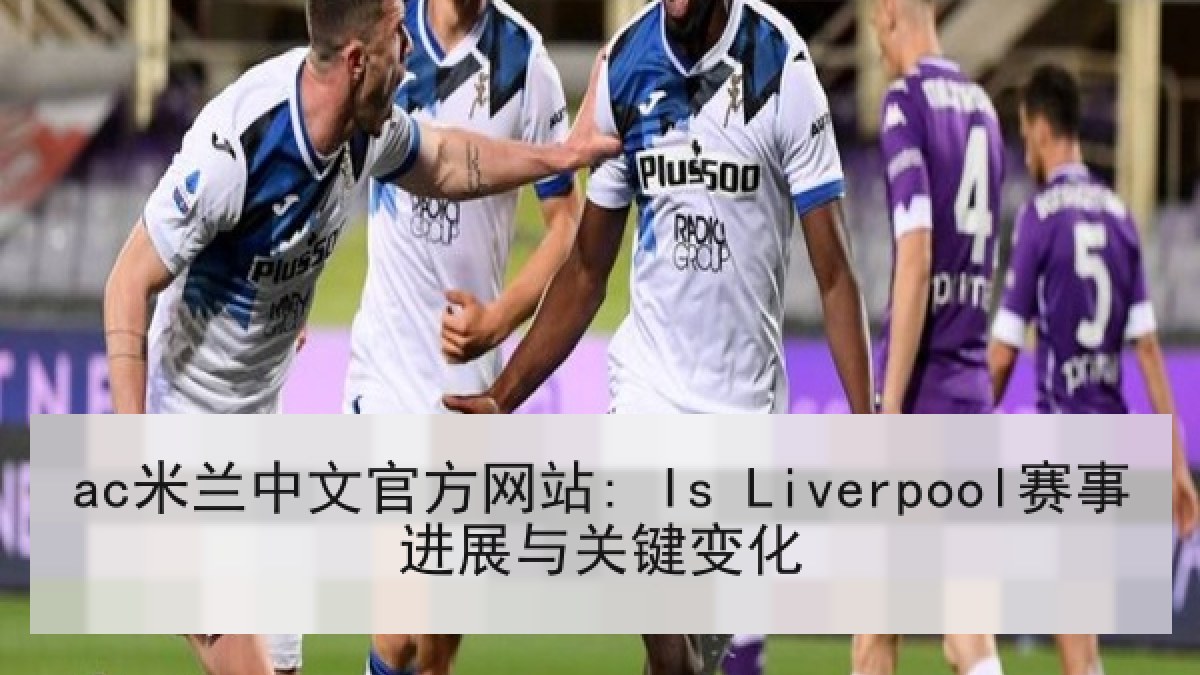 ac米兰中文官方网站: Is Liverpool赛事进展与关键变化