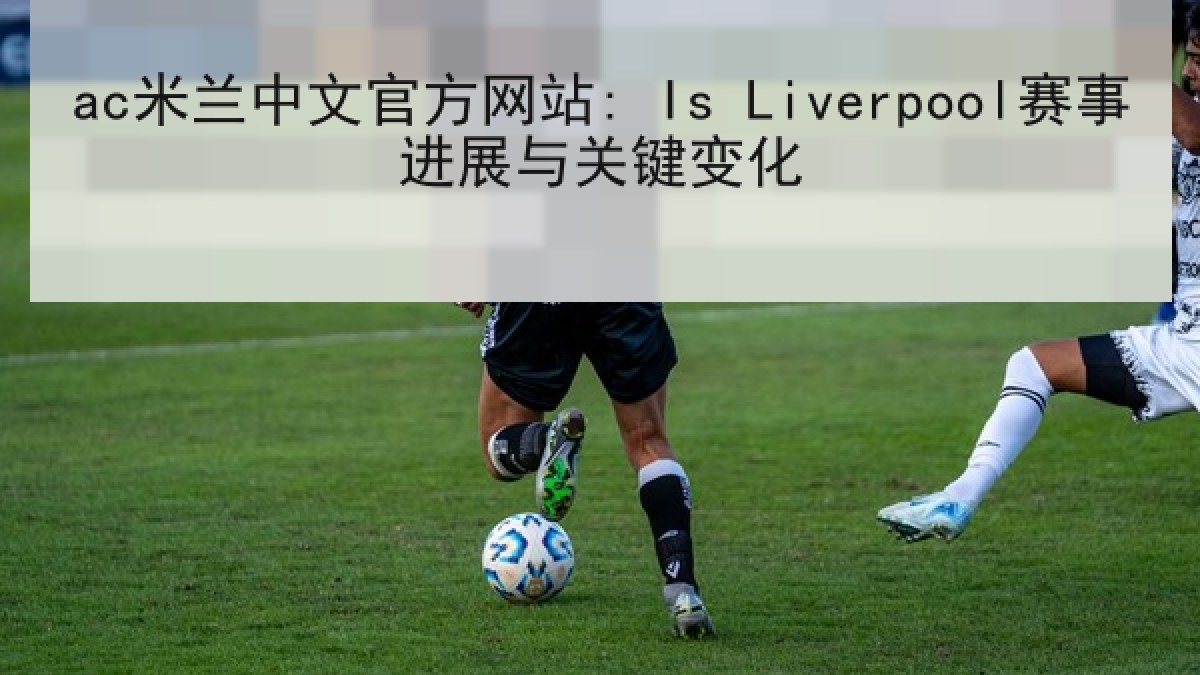 ac米兰中文官方网站: Is Liverpool赛事进展与关键变化
