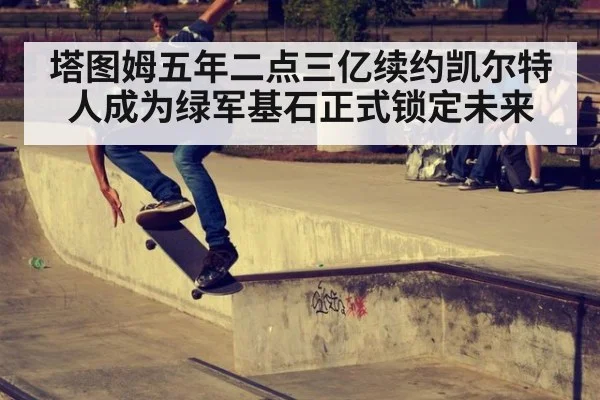 塔图姆五年二点三亿续约凯尔特人成为绿军基石正式锁定未来