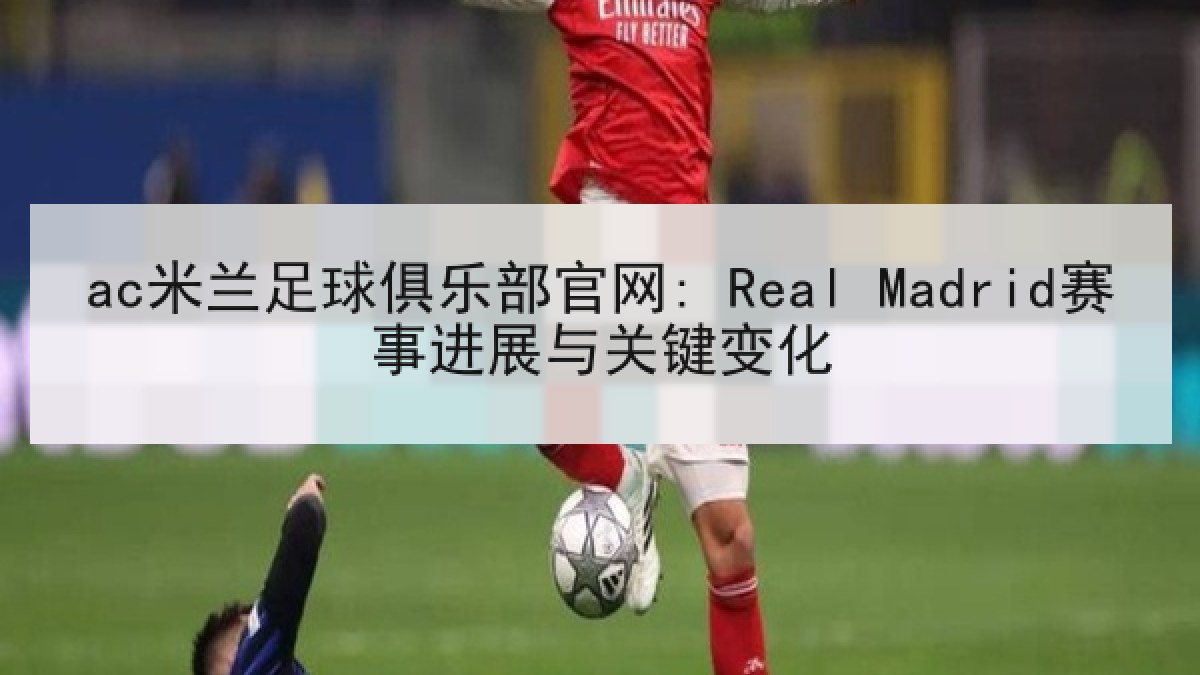 ac米兰足球俱乐部官网: Real Madrid赛事进展与关键变化 ac米兰足球俱乐部官网: Real Madrid赛事进展与关键变化